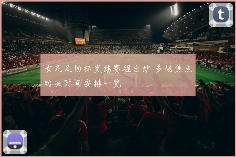 女足足协杯直播赛程出炉 多场焦点对决时间安排一览