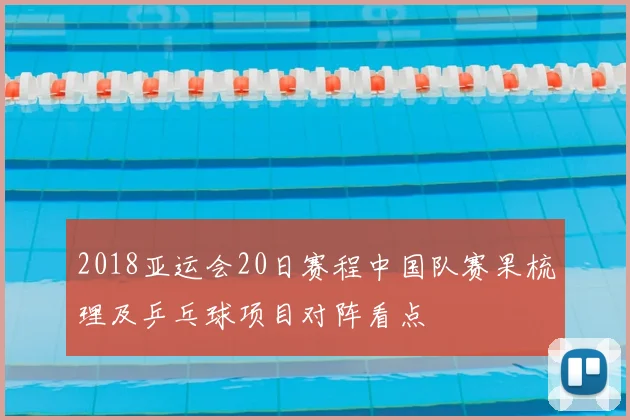 2018亚运会20日赛程中国队赛果梳理及乒乓球项目对阵看点