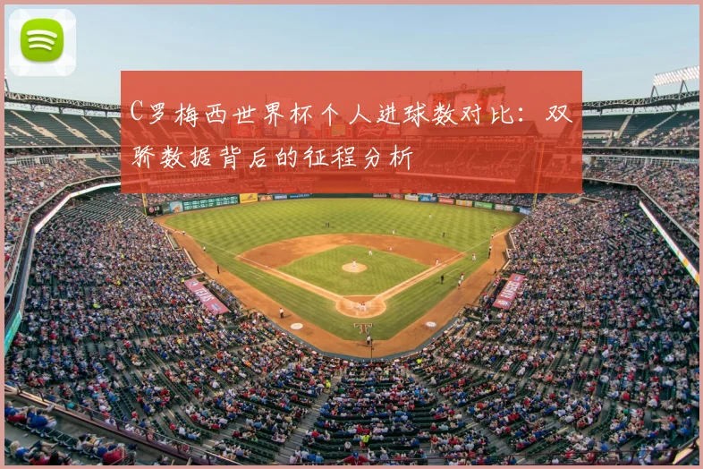 C罗梅西世界杯个人进球数对比：双骄数据背后的征程分析
