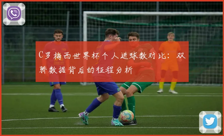 C罗梅西世界杯个人进球数对比：双骄数据背后的征程分析