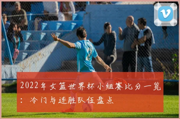2022年女篮世界杯小组赛比分一览：冷门与连胜队伍盘点