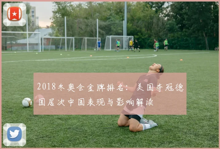 2018冬奥会金牌排名：美国夺冠德国居次中国表现与影响解读