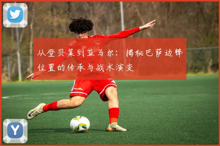从登贝莱到亚马尔：揭秘巴萨边锋位置的传承与战术演变