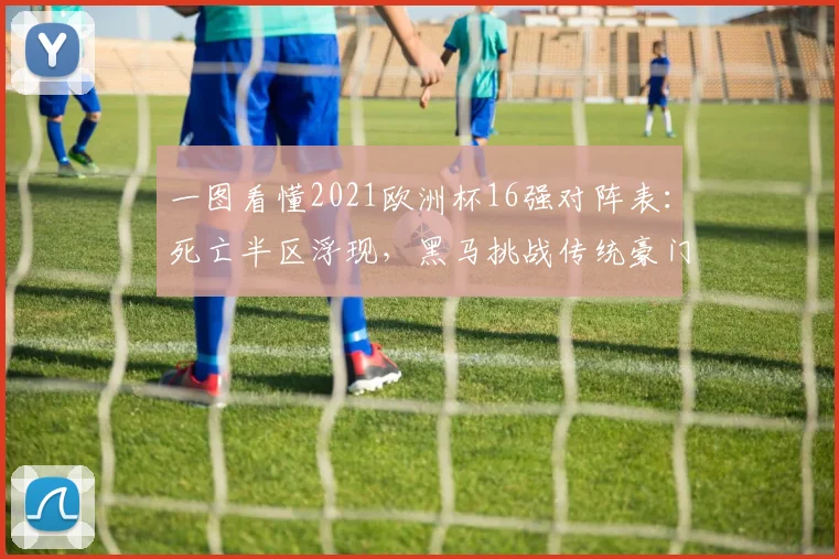 一图看懂2021欧洲杯16强对阵表：死亡半区浮现，黑马挑战传统豪门