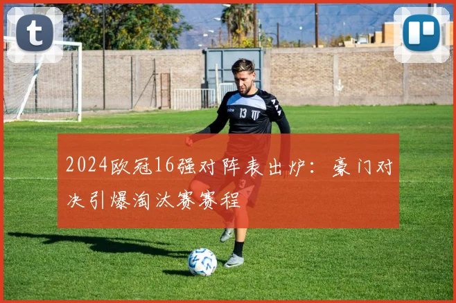 2024欧冠16强对阵表出炉：豪门对决引爆淘汰赛赛程