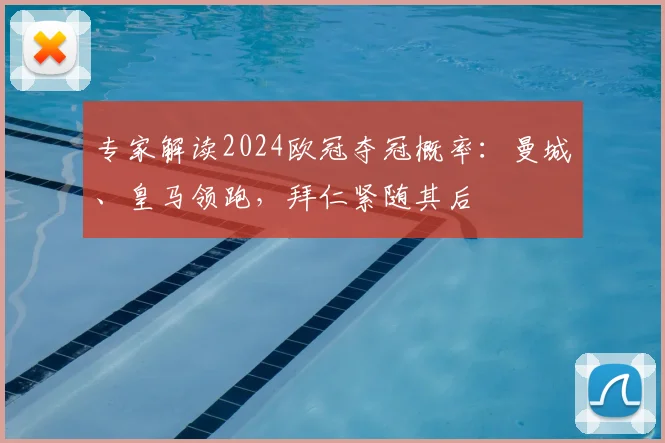 专家解读2024欧冠夺冠概率：曼城、皇马领跑，拜仁紧随其后