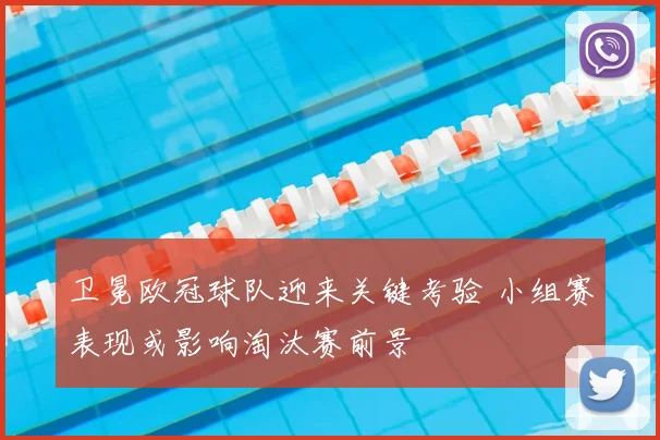 卫冕欧冠球队迎来关键考验 小组赛表现或影响淘汰赛前景