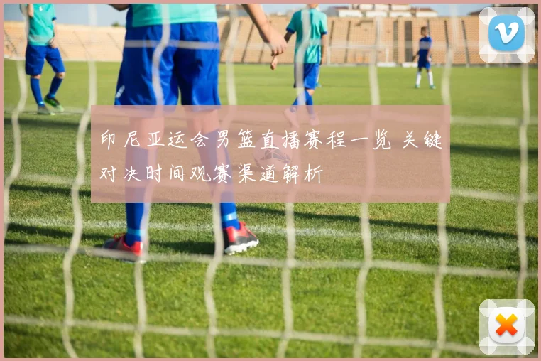 印尼亚运会男篮直播赛程一览 关键对决时间观赛渠道解析