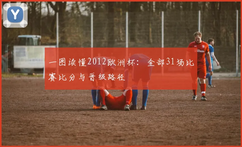 一图读懂2012欧洲杯：全部31场比赛比分与晋级路径