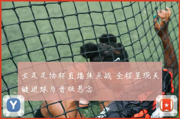 女足足协杯直播焦点战 全程呈现关键进球与晋级悬念