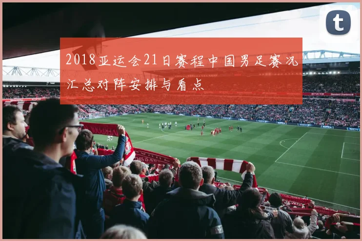 2018亚运会21日赛程中国男足赛况汇总对阵安排与看点