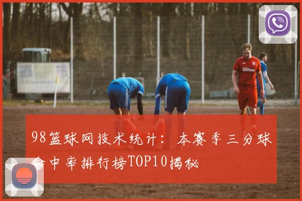 98篮球网技术统计：本赛季三分球命中率排行榜TOP10揭秘