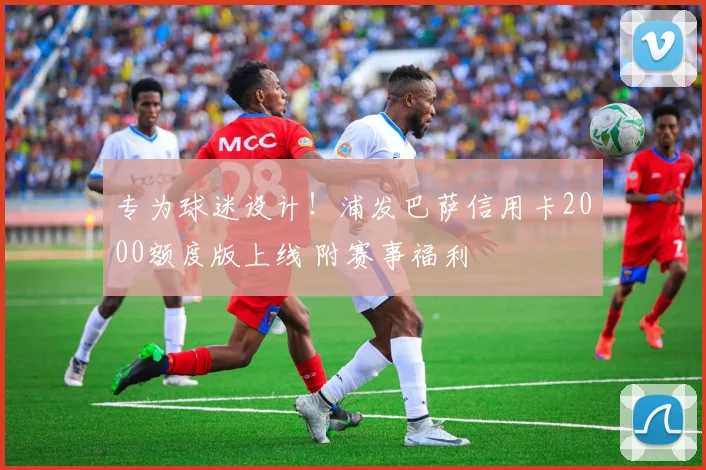 专为球迷设计！浦发巴萨信用卡2000额度版上线 附赛事福利