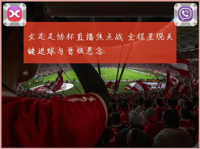 女足足协杯直播焦点战 全程呈现关键进球与晋级悬念