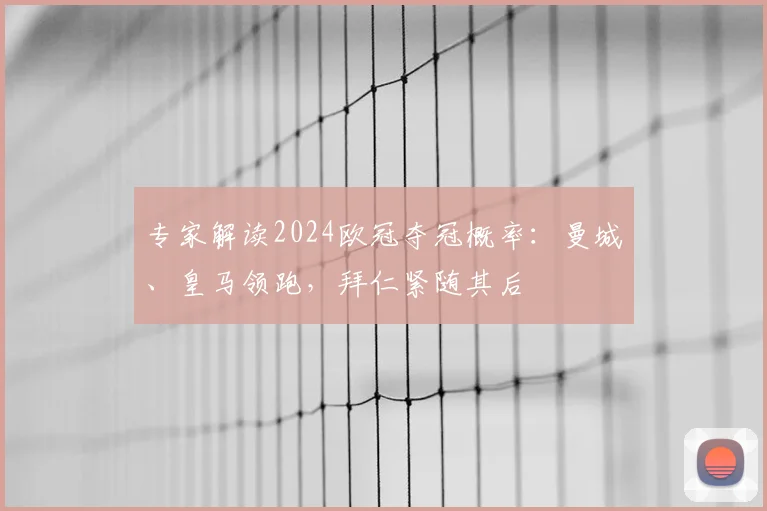 专家解读2024欧冠夺冠概率：曼城、皇马领跑，拜仁紧随其后